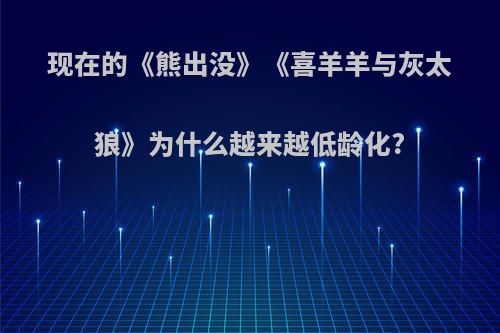 现在的《熊出没》《喜羊羊与灰太狼》为什么越来越低龄化?