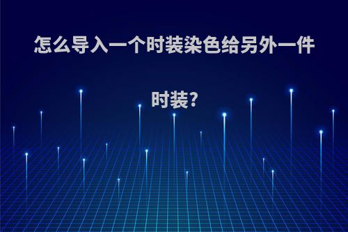 怎么导入一个时装染色给另外一件时装?