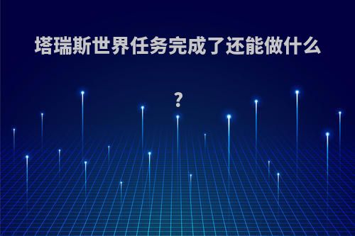 塔瑞斯世界任务完成了还能做什么?