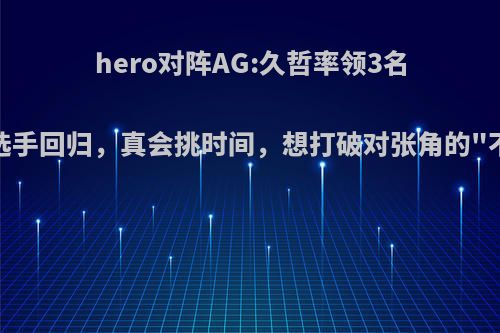 hero对阵AG:久哲率领3名四朝元老选手回归，真会挑时间，想打破对张角的