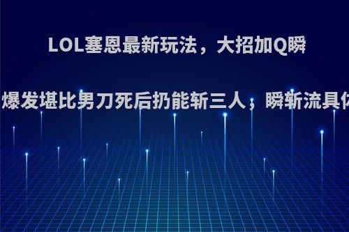 LOL塞恩最新玩法，大招加Q瞬间秒人，爆发堪比男刀死后扔能斩三人，瞬斩流具体怎么玩?