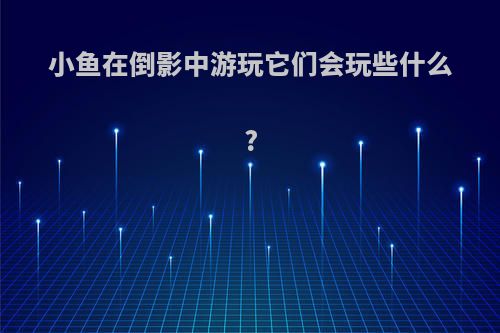 小鱼在倒影中游玩它们会玩些什么?