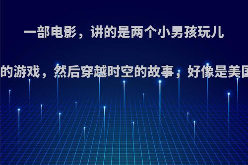 一部电影，讲的是两个小男孩玩儿大富翁的游戏，然后穿越时空的故事，好像是美国电影?