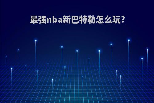 最强nba新巴特勒怎么玩?