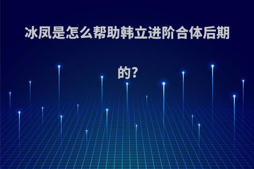 冰凤是怎么帮助韩立进阶合体后期的?