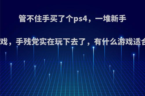 管不住手买了个ps4，一堆新手劝退游戏，手残党实在玩下去了，有什么游戏适合新手?