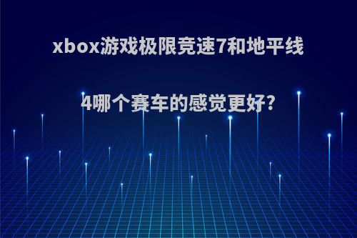 xbox游戏极限竞速7和地平线4哪个赛车的感觉更好?