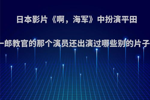 日本影片《啊，海军》中扮演平田一郎教官的那个演员还出演过哪些别的片子?